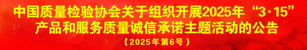 中國質(zhì)量檢驗協(xié)會關(guān)于組織開展2025年“3.15”產(chǎn)品和服務質(zhì)量誠信承諾主題活動的公告（2025年第6號）