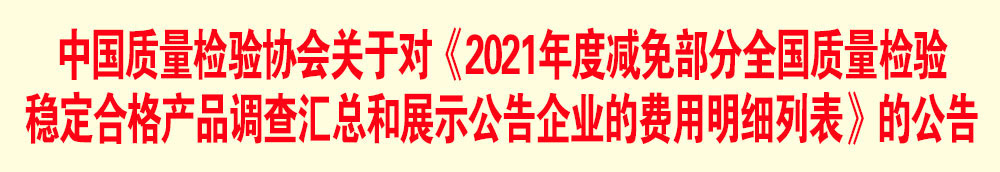 中國質(zhì)量檢驗協(xié)會關于發(fā)布《2021年度減免部分全國質(zhì)量檢驗穩(wěn)定合格產(chǎn)品調(diào)查匯總和展示公告企業(yè)的費用明細列表》的公告
